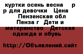 куртки осень весна 110р-р для девочки › Цена ­ 250 - Пензенская обл., Пенза г. Дети и материнство » Детская одежда и обувь   